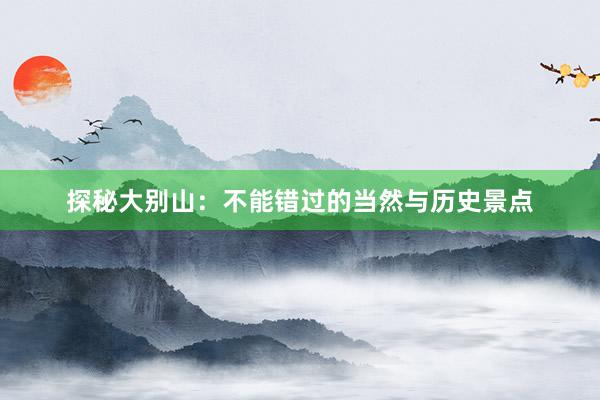 探秘大别山：不能错过的当然与历史景点