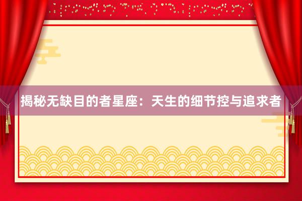 揭秘无缺目的者星座：天生的细节控与追求者